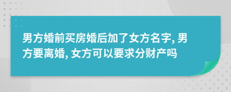 男方婚前买房婚后加了女方名字, 男方要离婚, 女方可以要求分财产吗