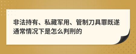 非法持有、私藏军用、管制刀具罪既遂通常情况下是怎么判刑的
