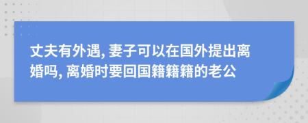 丈夫有外遇, 妻子可以在国外提出离婚吗, 离婚时要回国籍籍籍的老公