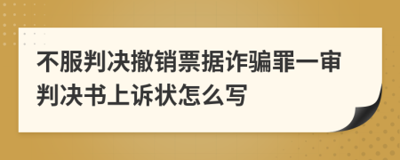 不服判决撤销票据诈骗罪一审判决书上诉状怎么写