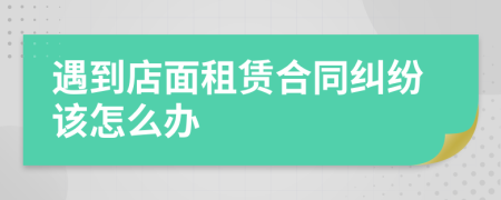 遇到店面租赁合同纠纷该怎么办