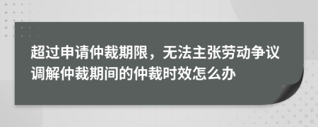 超过申请仲裁期限，无法主张劳动争议调解仲裁期间的仲裁时效怎么办