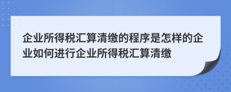 企业所得税汇算清缴的程序是怎样的企业如何进行企业所得税汇算清缴