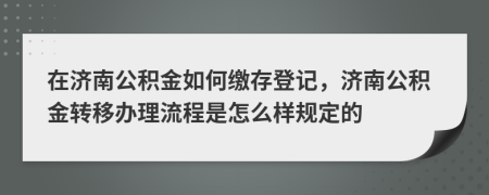 在济南公积金如何缴存登记，济南公积金转移办理流程是怎么样规定的