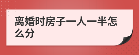 离婚时房子一人一半怎么分