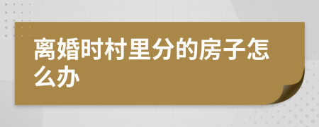 离婚时村里分的房子怎么办