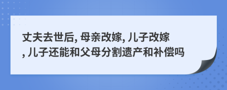 丈夫去世后, 母亲改嫁, 儿子改嫁, 儿子还能和父母分割遗产和补偿吗