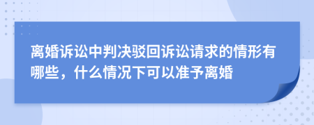 离婚诉讼中判决驳回诉讼请求的情形有哪些，什么情况下可以准予离婚