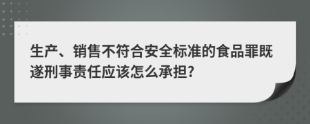 生产、销售不符合安全标准的食品罪既遂刑事责任应该怎么承担?