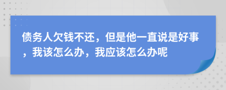 债务人欠钱不还，但是他一直说是好事，我该怎么办，我应该怎么办呢