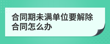 合同期未满单位要解除合同怎么办