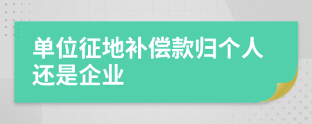 单位征地补偿款归个人还是企业