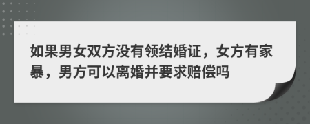 如果男女双方没有领结婚证，女方有家暴，男方可以离婚并要求赔偿吗