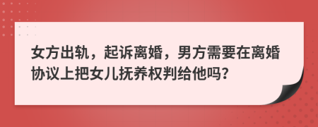 女方出轨，起诉离婚，男方需要在离婚协议上把女儿抚养权判给他吗？