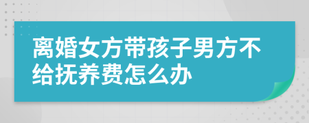 离婚女方带孩子男方不给抚养费怎么办