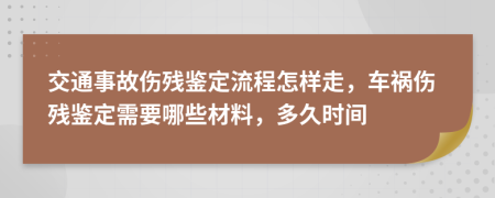 交通事故伤残鉴定流程怎样走，车祸伤残鉴定需要哪些材料，多久时间