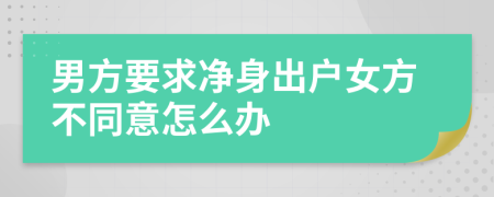 男方要求净身出户女方不同意怎么办