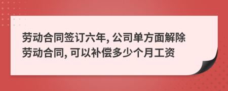 劳动合同签订六年, 公司单方面解除劳动合同, 可以补偿多少个月工资