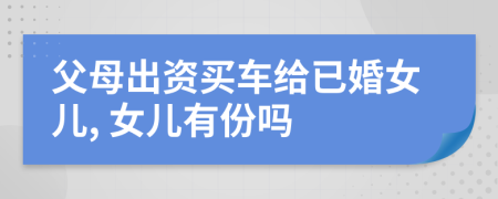 父母出资买车给已婚女儿, 女儿有份吗