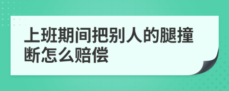 上班期间把别人的腿撞断怎么赔偿