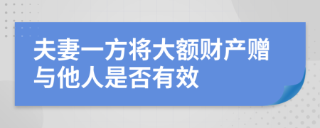 夫妻一方将大额财产赠与他人是否有效