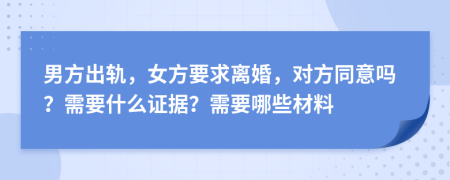 男方出轨，女方要求离婚，对方同意吗？需要什么证据？需要哪些材料