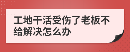 工地干活受伤了老板不给解决怎么办