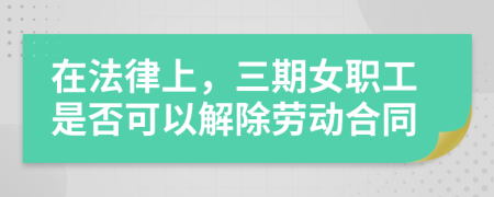 在法律上，三期女职工是否可以解除劳动合同