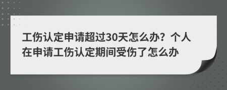 工伤认定申请超过30天怎么办？个人在申请工伤认定期间受伤了怎么办