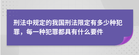 刑法中规定的我国刑法限定有多少种犯罪，每一种犯罪都具有什么要件