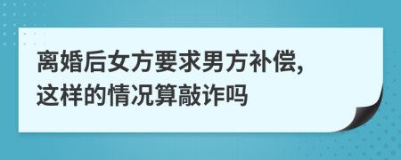 离婚后女方要求男方补偿, 这样的情况算敲诈吗