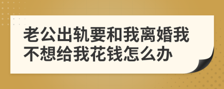 老公出轨要和我离婚我不想给我花钱怎么办