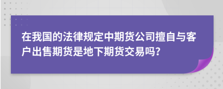 在我国的法律规定中期货公司擅自与客户出售期货是地下期货交易吗？