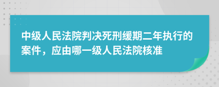 中级人民法院判决死刑缓期二年执行的案件，应由哪一级人民法院核准