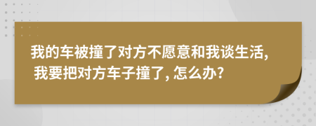 我的车被撞了对方不愿意和我谈生活, 我要把对方车子撞了, 怎么办?