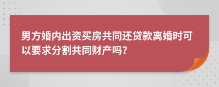 男方婚内出资买房共同还贷款离婚时可以要求分割共同财产吗？