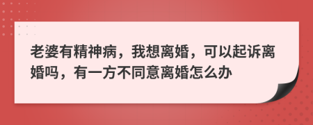 老婆有精神病，我想离婚，可以起诉离婚吗，有一方不同意离婚怎么办