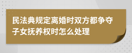 民法典规定离婚时双方都争夺子女抚养权时怎么处理