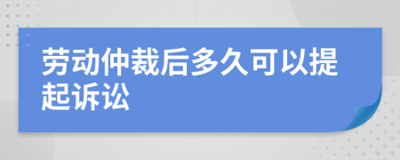 劳动仲裁后多久可以提起诉讼