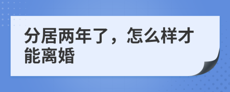 分居两年了，怎么样才能离婚