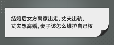 结婚后女方离家出走, 丈夫出轨, 丈夫想离婚, 妻子该怎么维护自己权