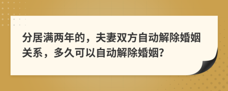 分居满两年的，夫妻双方自动解除婚姻关系，多久可以自动解除婚姻？