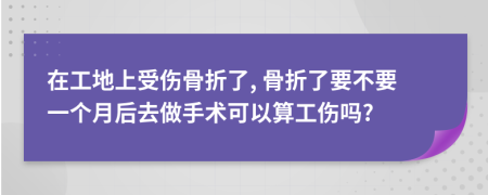 在工地上受伤骨折了, 骨折了要不要一个月后去做手术可以算工伤吗?