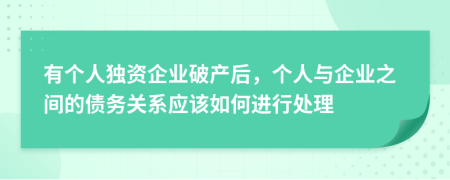 有个人独资企业破产后，个人与企业之间的债务关系应该如何进行处理