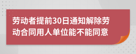 劳动者提前30日通知解除劳动合同用人单位能不能同意