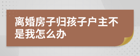 离婚房子归孩子户主不是我怎么办