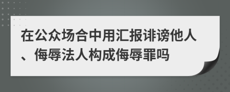 在公众场合中用汇报诽谤他人、侮辱法人构成侮辱罪吗