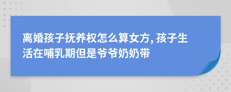 离婚孩子抚养权怎么算女方, 孩子生活在哺乳期但是爷爷奶奶带