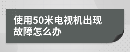 使用50米电视机出现故障怎么办