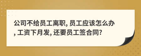 公司不给员工离职, 员工应该怎么办, 工资下月发, 还要员工签合同?